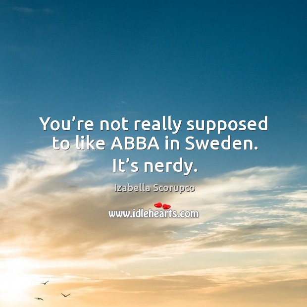 You’re not really supposed to like abba in sweden. It’s nerdy. Image