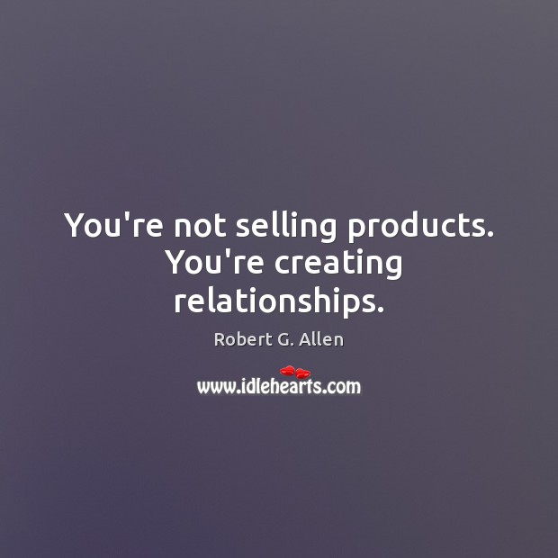 You’re not selling products.  You’re creating relationships. Robert G. Allen Picture Quote