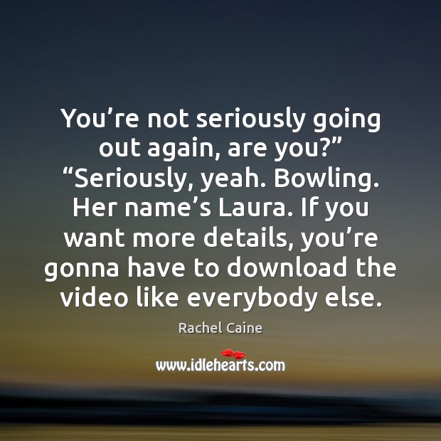 You’re not seriously going out again, are you?” “Seriously, yeah. Bowling. Rachel Caine Picture Quote