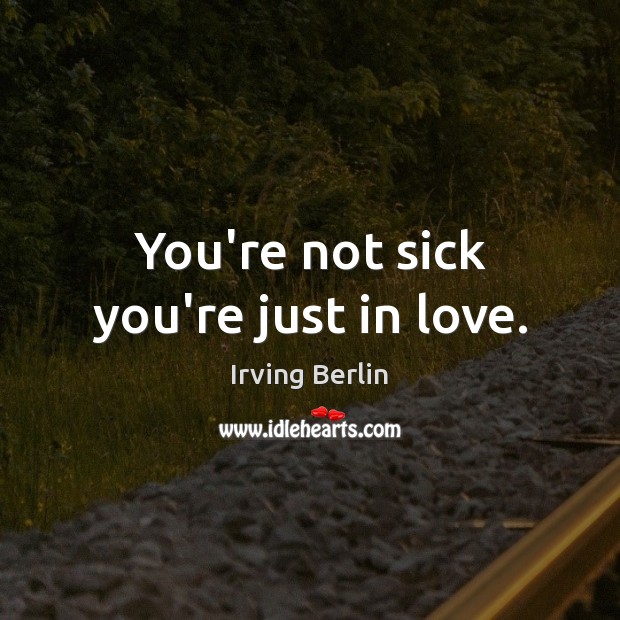You’re not sick you’re just in love. Irving Berlin Picture Quote