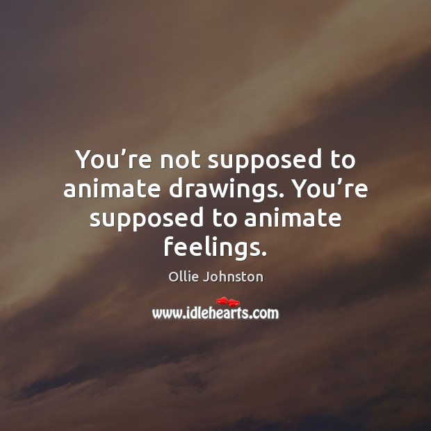 You’re not supposed to animate drawings. You’re supposed to animate feelings. Ollie Johnston Picture Quote