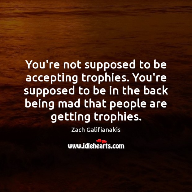 You’re not supposed to be accepting trophies. You’re supposed to be in Zach Galifianakis Picture Quote