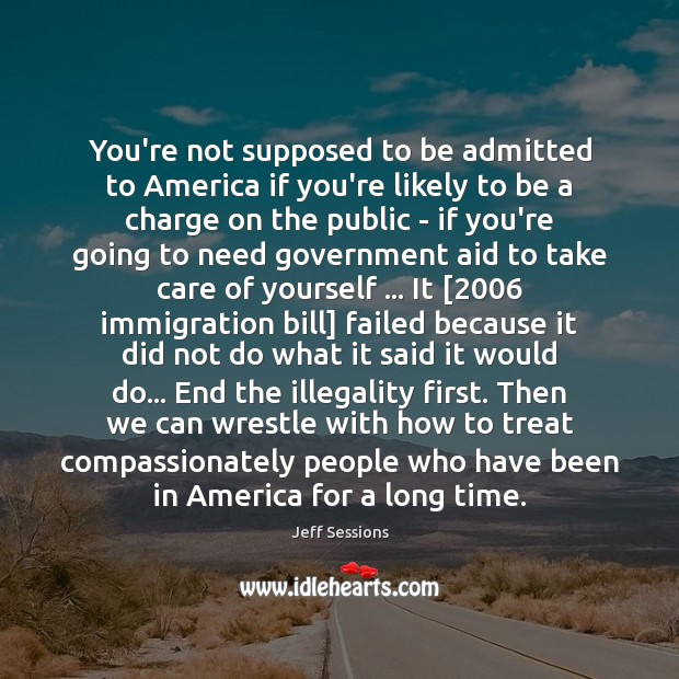 You’re not supposed to be admitted to America if you’re likely to Jeff Sessions Picture Quote