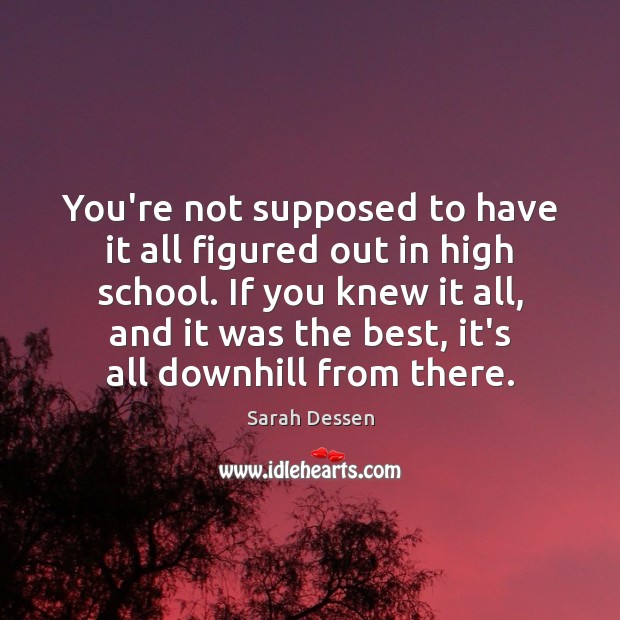 You’re not supposed to have it all figured out in high school. Sarah Dessen Picture Quote