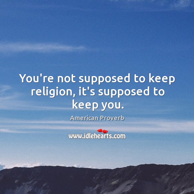 You’re not supposed to keep religion, it’s supposed to keep you. Image