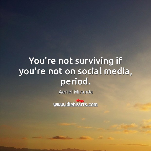 You’re not surviving if you’re not on social media, period. Aeriel Miranda Picture Quote