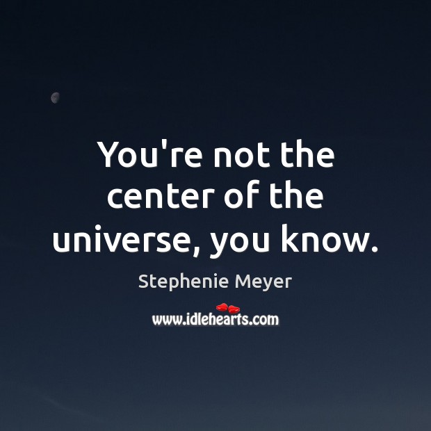 You’re not the center of the universe, you know. Stephenie Meyer Picture Quote