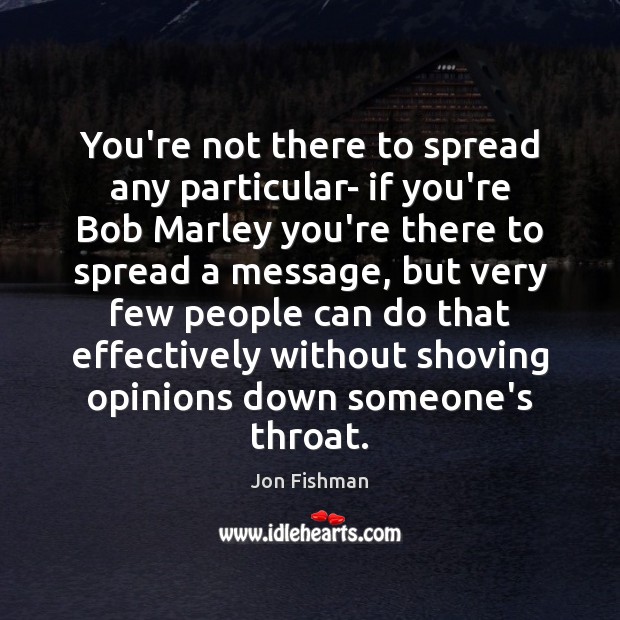You’re not there to spread any particular- if you’re Bob Marley you’re Image