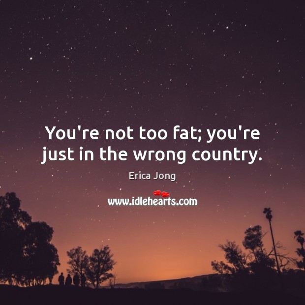 You’re not too fat; you’re just in the wrong country. Erica Jong Picture Quote