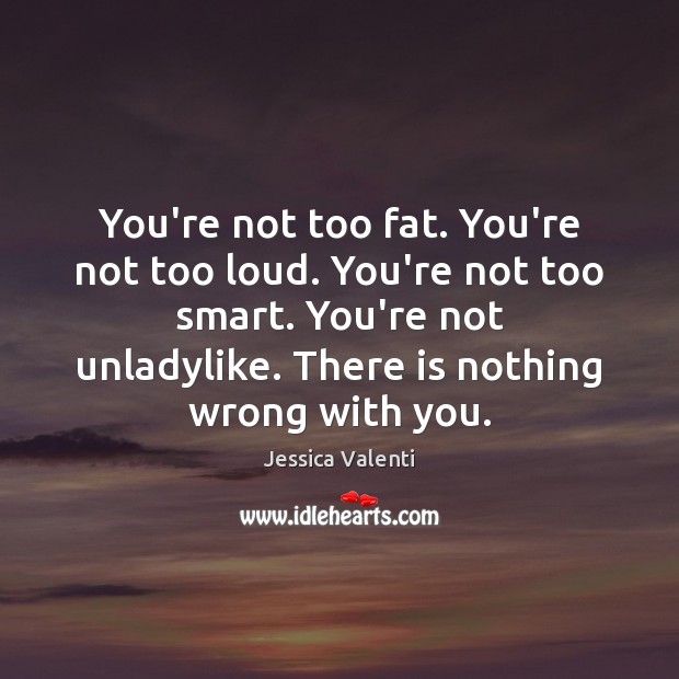 You’re not too fat. You’re not too loud. You’re not too smart. Jessica Valenti Picture Quote