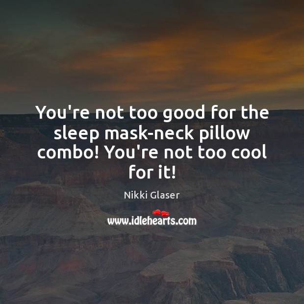 You’re not too good for the sleep mask-neck pillow combo! You’re not too cool for it! Nikki Glaser Picture Quote