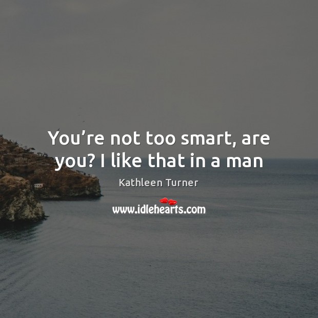 You’re not too smart, are you? I like that in a man Kathleen Turner Picture Quote