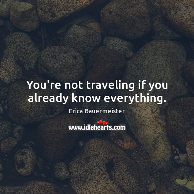 You’re not traveling if you already know everything. Erica Bauermeister Picture Quote