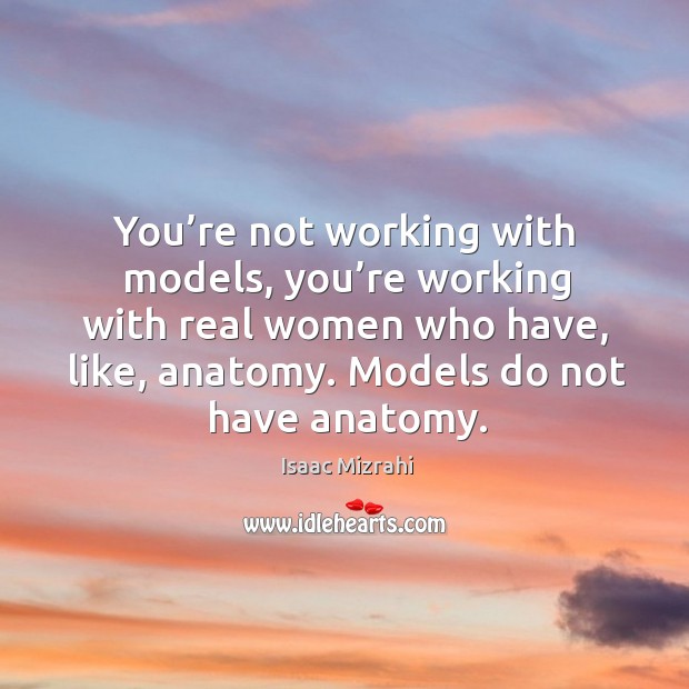 You’re not working with models, you’re working with real women who have, like, anatomy. Isaac Mizrahi Picture Quote
