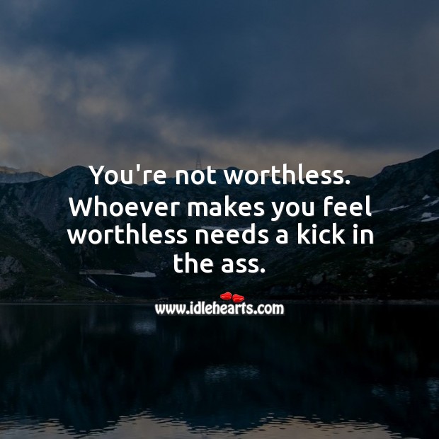 You’re not worthless. Whoever makes you feel worthless needs a kick out of your life. Hard Hitting Quotes Image