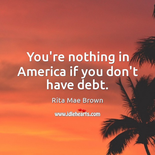 You’re nothing in America if you don’t have debt. Rita Mae Brown Picture Quote