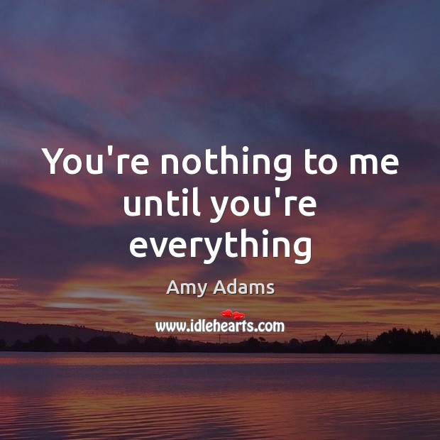 You’re nothing to me until you’re everything Amy Adams Picture Quote
