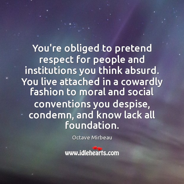 You’re obliged to pretend respect for people and institutions you think absurd. Octave Mirbeau Picture Quote