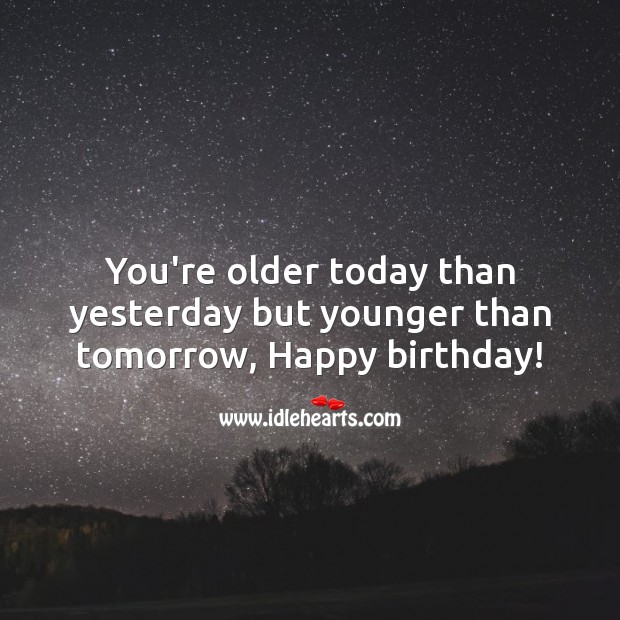 You’re older today than yesterday but younger than tomorrow, Happy birthday! Image