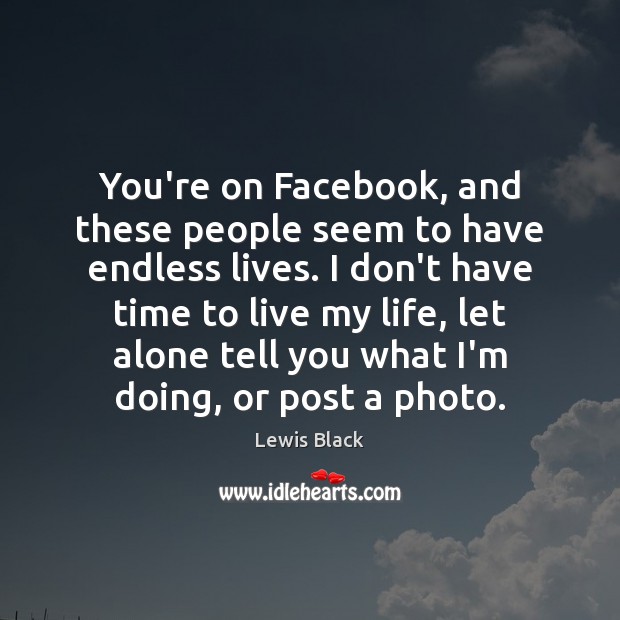 You’re on Facebook, and these people seem to have endless lives. I Lewis Black Picture Quote