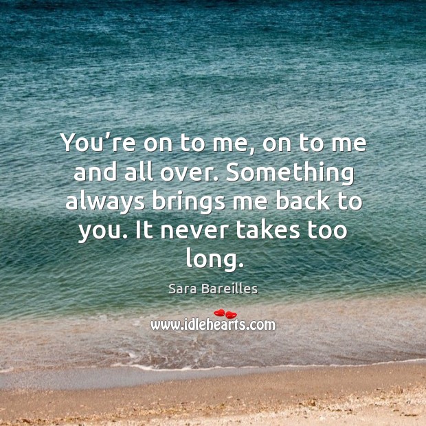 You’re on to me, on to me and all over. Something always brings me back to you. It never takes too long. Sara Bareilles Picture Quote