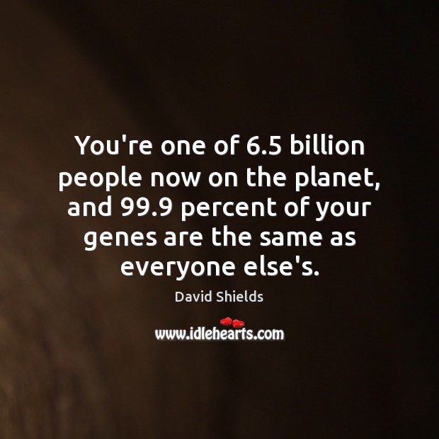 You’re one of 6.5 billion people now on the planet, and 99.9 percent of David Shields Picture Quote