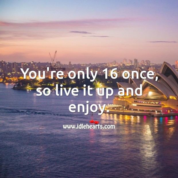 You’re only 16 once, so live it up and enjoy. 