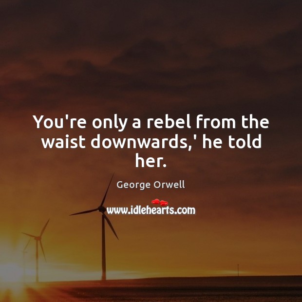 You’re only a rebel from the waist downwards,’ he told her. George Orwell Picture Quote
