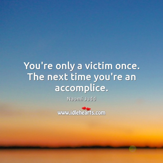 You’re only a victim once. The next time you’re an accomplice. Naomi Judd Picture Quote