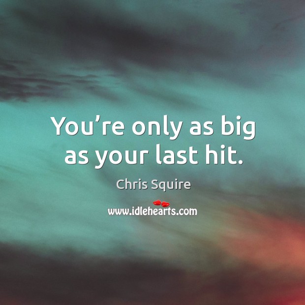 You’re only as big as your last hit. Chris Squire Picture Quote