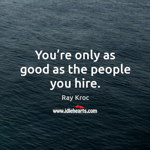 You’re only as good as the people you hire. Image