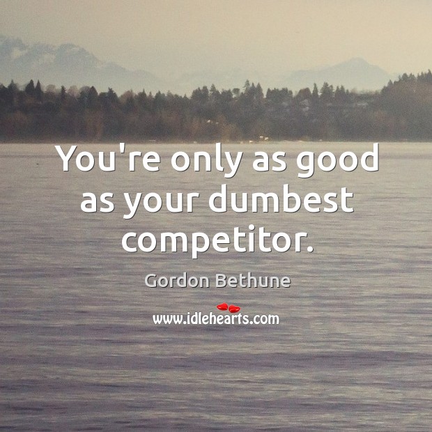 You’re only as good as your dumbest competitor. Image