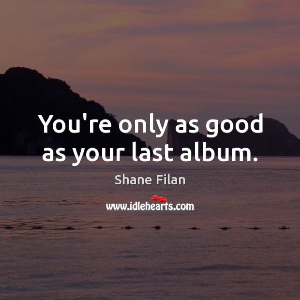 You’re only as good as your last album. Shane Filan Picture Quote
