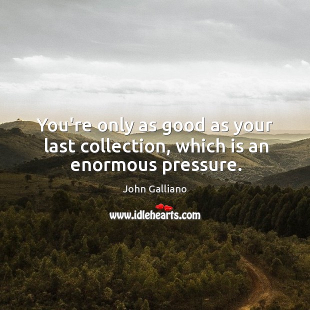 You’re only as good as your last collection, which is an enormous pressure. John Galliano Picture Quote