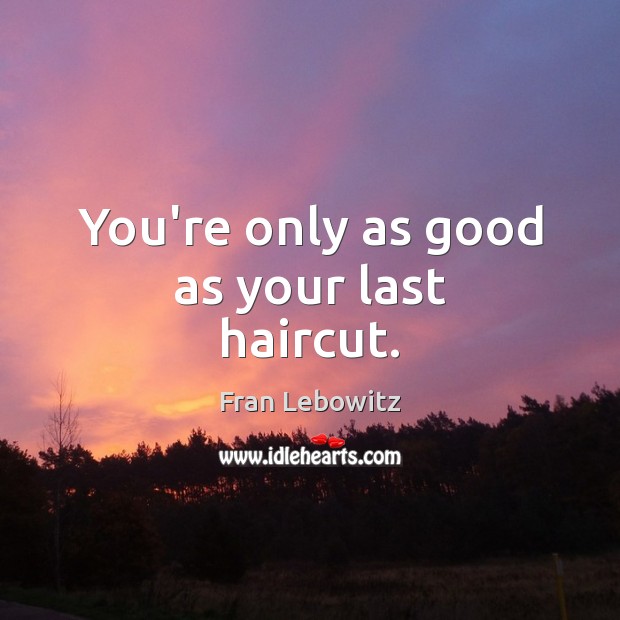 You’re only as good as your last haircut. Fran Lebowitz Picture Quote