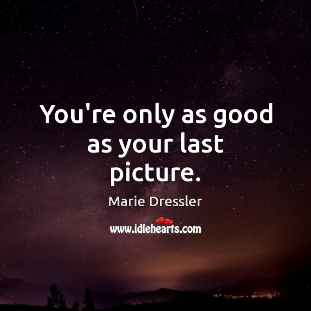 You’re only as good as your last picture. Marie Dressler Picture Quote