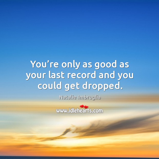You’re only as good as your last record and you could get dropped. Image