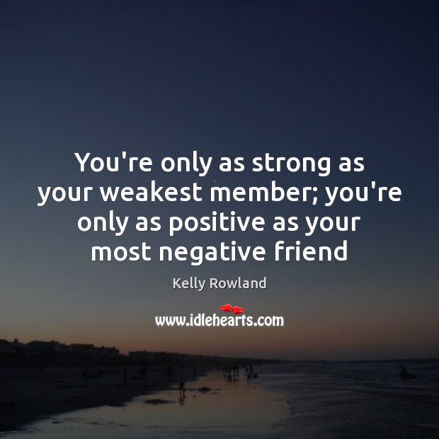 You’re only as strong as your weakest member; you’re only as positive Kelly Rowland Picture Quote