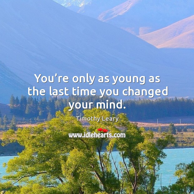 You’re only as young as the last time you changed your mind. Image