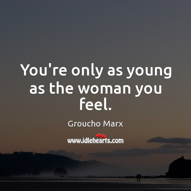You’re only as young as the woman you feel. Groucho Marx Picture Quote