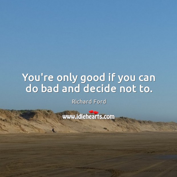 You’re only good if you can do bad and decide not to. Richard Ford Picture Quote