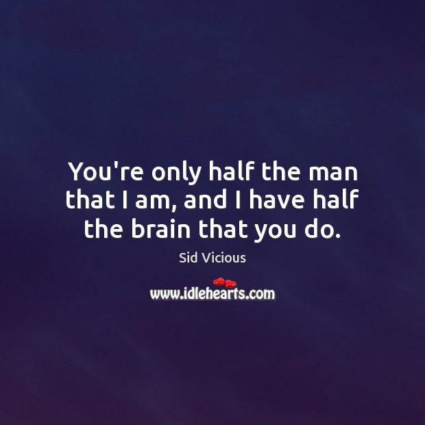 You’re only half the man that I am, and I have half the brain that you do. Sid Vicious Picture Quote