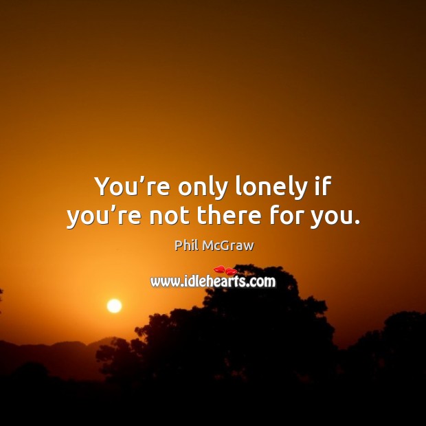 You’re only lonely if you’re not there for you. Phil McGraw Picture Quote
