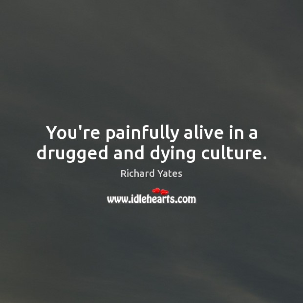 You’re painfully alive in a drugged and dying culture. Image