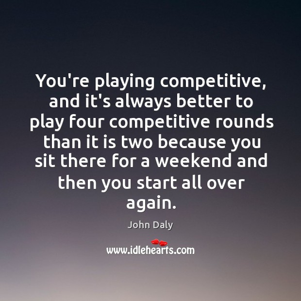 You’re playing competitive, and it’s always better to play four competitive rounds John Daly Picture Quote