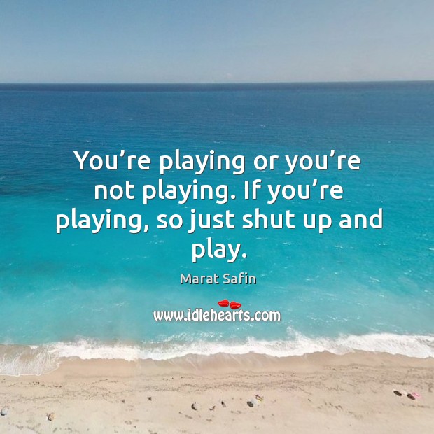 You’re playing or you’re not playing. If you’re playing, so just shut up and play. Image