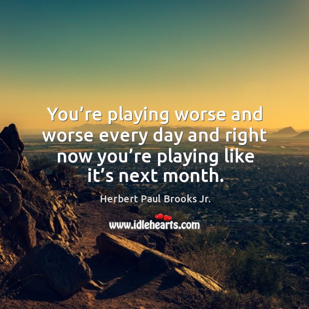 You’re playing worse and worse every day and right now you’re playing like it’s next month. Herbert Paul Brooks Jr. Picture Quote