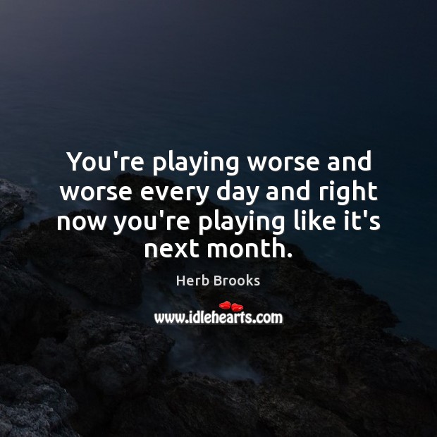 You’re playing worse and worse every day and right now you’re playing Herb Brooks Picture Quote