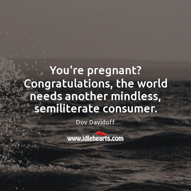 You’re pregnant? Congratulations, the world needs another mindless, semiliterate consumer. Image