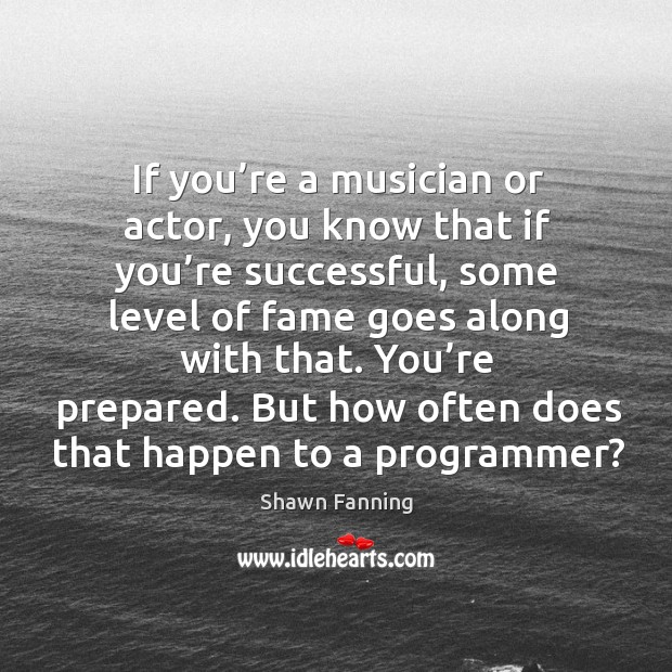 You’re prepared. But how often does that happen to a programmer? Shawn Fanning Picture Quote